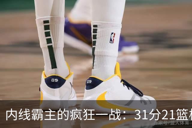内线霸主的疯狂一战：31分21篮板的传奇！