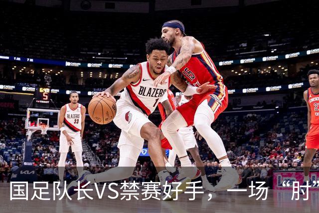 国足队长VS禁赛好手，一场“肘”的风波引发的大笑话