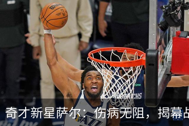奇才新星萨尔：伤病无阻，揭幕战如约而至！