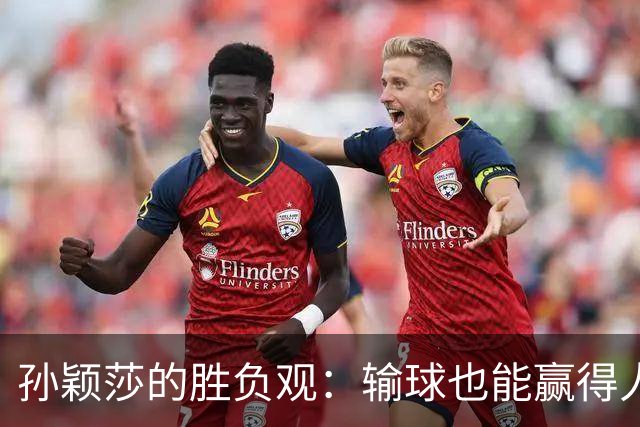 孙颖莎的胜负观：输球也能赢得人心