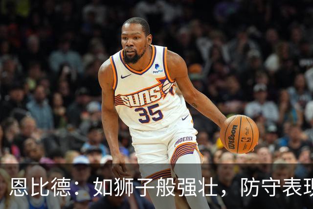 恩比德：如狮子般强壮，防守表现让人惊叹不已