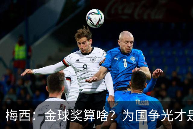 梅西：金球奖算啥？为国争光才是真正的荣幸