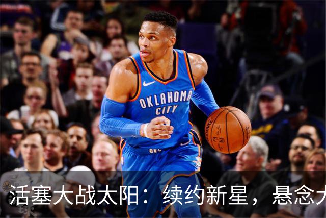 活塞大战太阳：续约新星，悬念大作！