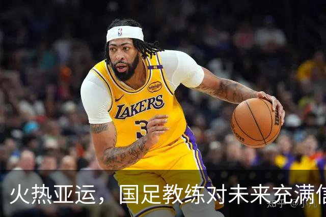 火热亚运，国足教练对未来充满信心！