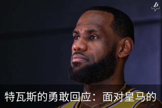 特瓦斯的勇敢回应：面对皇马的“恐吓”，我不会退缩！
