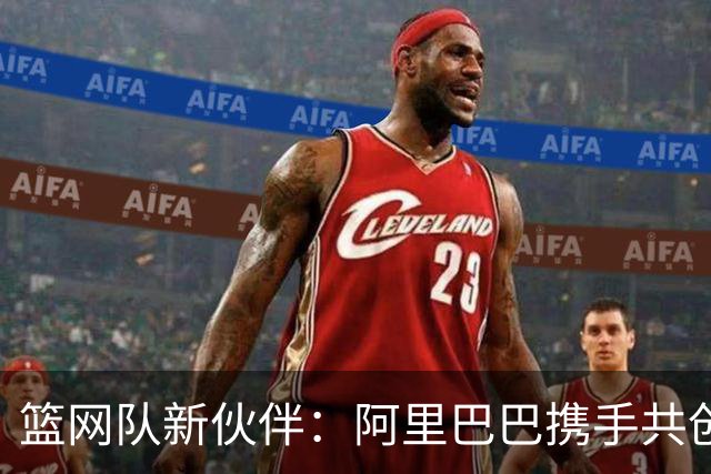 篮网队新伙伴：阿里巴巴携手共创篮球新战场