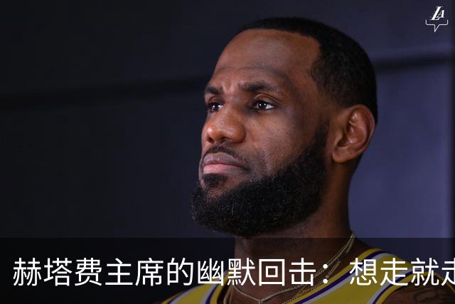 赫塔费主席的幽默回击：想走就走，我不拦着！