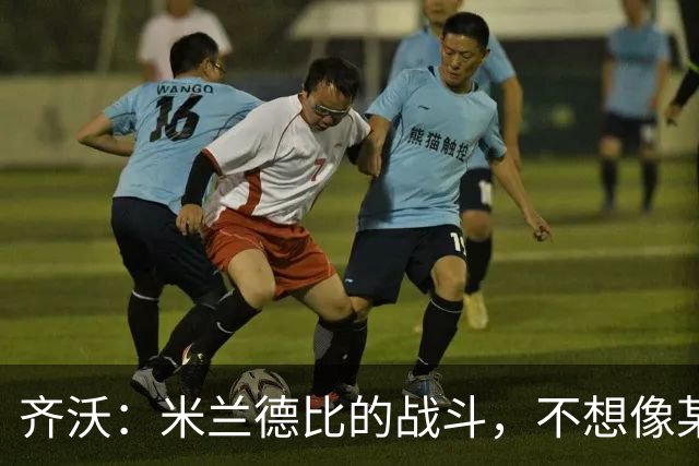 齐沃：米兰德比的战斗，不想像某些同行那样住院！