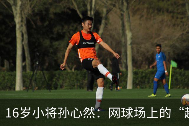 16岁小将孙心然：网球场上的“超新星大冒险
