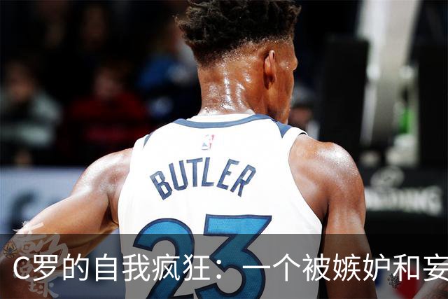 C罗的自我疯狂：一个被嫉妒和妄想围困的传奇